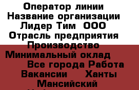 Оператор линии › Название организации ­ Лидер Тим, ООО › Отрасль предприятия ­ Производство › Минимальный оклад ­ 34 000 - Все города Работа » Вакансии   . Ханты-Мансийский,Нефтеюганск г.